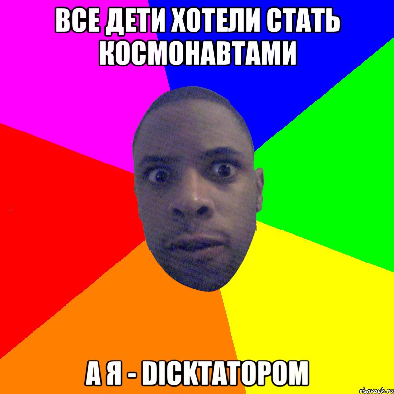 Все дети хотели стать космонавтами А я - dickтатором, Мем  Типичный Негр