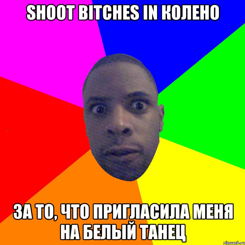 Shoot bitches in колено За то, что пригласила меня на белый танец, Мем  Типичный Негр