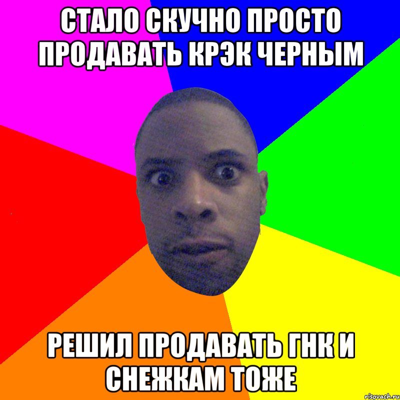 Стало скучно просто продавать крэк черным Решил продавать ГНК и Снежкам тоже, Мем  Типичный Негр