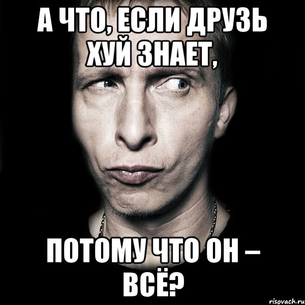 А ЧТО, ЕСЛИ ДРУЗЬ ХУЙ ЗНАЕТ, ПОТОМУ ЧТО ОН – ВСЁ?, Мем  Типичный Охлобыстин