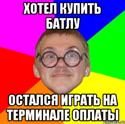 ХОТЕЛ КУПИТЬ БАТЛУ ОСТАЛСЯ ИГРАТЬ НА ТЕРМИНАЛЕ ОПЛАТЫ, Мем Типичный ботан