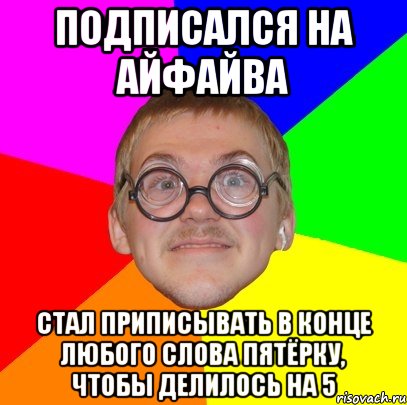 Подписался на АйФайва Стал приписывать в конце любого слова пятёрку, чтобы делилось на 5, Мем Типичный ботан