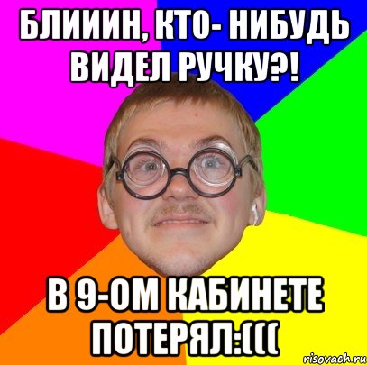 Блииин, кто- нибудь видел ручку?! В 9-ом кабинете потерял:(((, Мем Типичный ботан