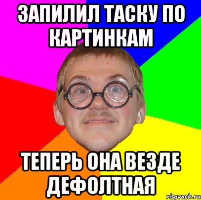 Запилил таску по картинкам теперь она везде дефолтная, Мем Типичный ботан