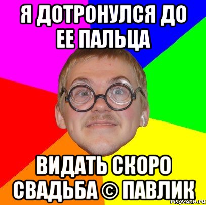 Я дотронулся до ее пальца видать скоро свадьба © павлик, Мем Типичный ботан