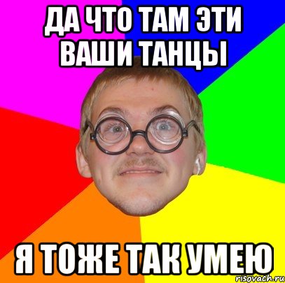 да что там эти ваши танцы я тоже так умею, Мем Типичный ботан