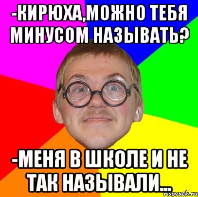 -Кирюха,можно тебя минусом называть? -Меня в школе и не так называли..., Мем Типичный ботан