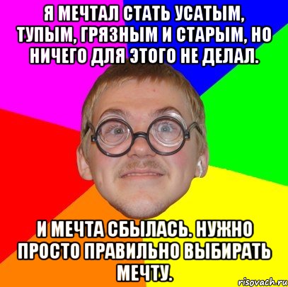 Я мечтал стать усатым, тупым, грязным и старым, но ничего для этого не делал. И мечта сбылась. Нужно просто правильно выбирать мечту., Мем Типичный ботан