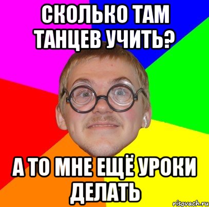 Сколько там танцев учить? А то мне ещё уроки делать, Мем Типичный ботан