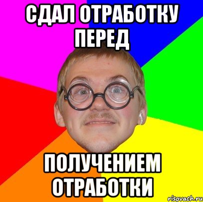 сдал отработку перед получением отработки, Мем Типичный ботан