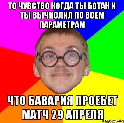 То чувство когда ты ботан и ты вычислил по всем параметрам Что бавария проебет матч 29 апреля, Мем Типичный ботан