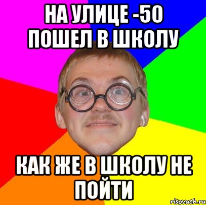 НА УЛИЦЕ -50 ПОШЕЛ В ШКОЛУ КАК ЖЕ В ШКОЛУ НЕ ПОЙТИ, Мем Типичный ботан