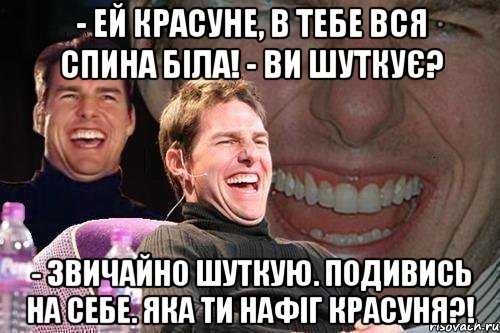 - Ей красуне, в тебе вся спина біла! - Ви шуткує? - Звичайно шуткую. Подивись на себе. Яка ти нафіг красуня?!, Мем том круз