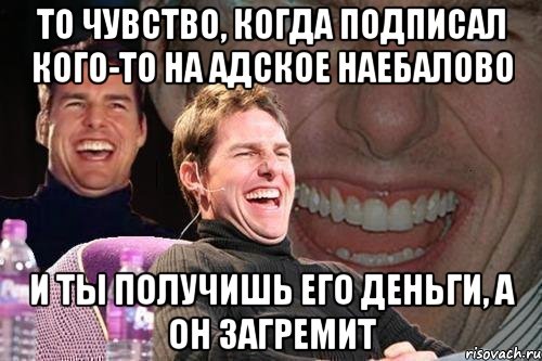 То чувство, когда подписал кого-то на адское наебалово И ты получишь его деньги, а он загремит, Мем том круз