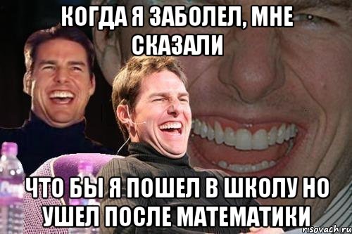 Когда я заболел, мне сказали Что бы я пошел в школу но ушел после математики, Мем том круз