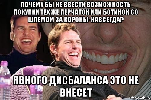 почему бы не ввести возможность покупки тех же перчаток или ботинок со шлемом за короны-навсегда? Явного дисбаланса это не внесет, Мем том круз