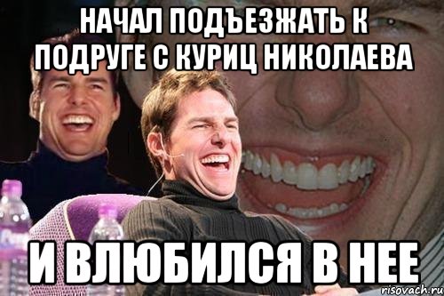 НАЧАЛ ПОДЪЕЗЖАТЬ К ПОДРУГЕ С КУРИЦ НИКОЛАЕВА И ВЛЮБИЛСЯ В НЕЕ, Мем том круз