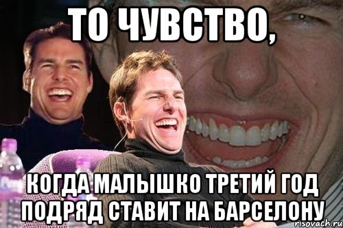 то чувство, когда Малышко третий год подряд ставит на Барселону, Мем том круз