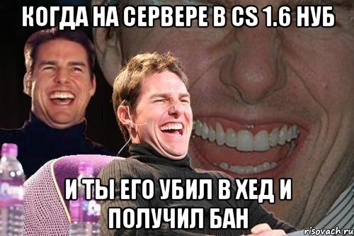 Когда на сервере в cs 1.6 нуб и ты его убил в хед и получил бан, Мем том круз