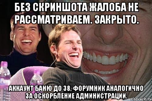 Без скриншота жалоба не рассматриваем. Закрыто. Аккаунт баню до 38, форумник аналогично за оскорбление администрации., Мем том круз