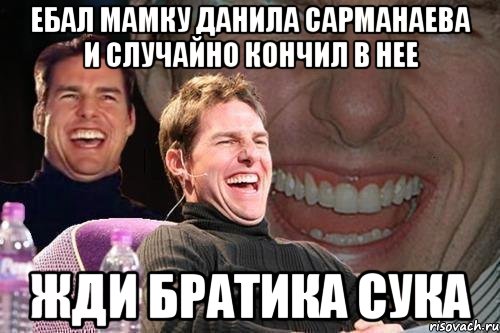 ебал мамку данила сарманаева и случайно кончил в нее жди братика сука, Мем том круз