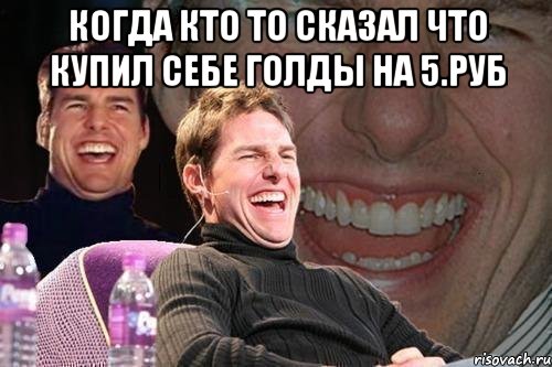 Когда кто то сказал что купил себе голды на 5.руб , Мем том круз