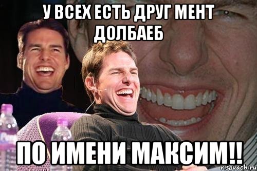 у всех есть друг мент ДОЛБАЕБ По имени Максим!!, Мем том круз