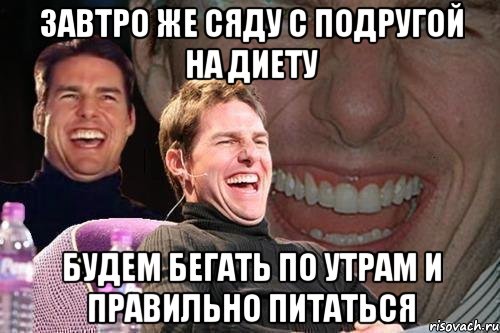 Завтро же сяду с подругой на диету Будем бегать по утрам и правильно питаться, Мем том круз