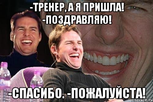 -Тренер, а я пришла! -Поздравляю! -Спасибо. -Пожалуйста!, Мем том круз