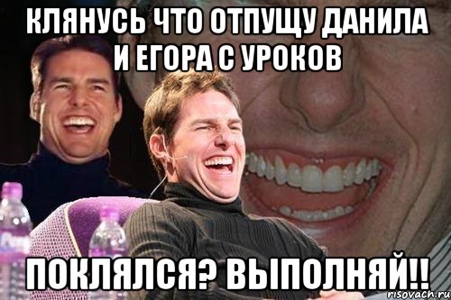 Клянусь что отпущу Данила и Егора с уроков Поклялся? выполняй!!, Мем том круз