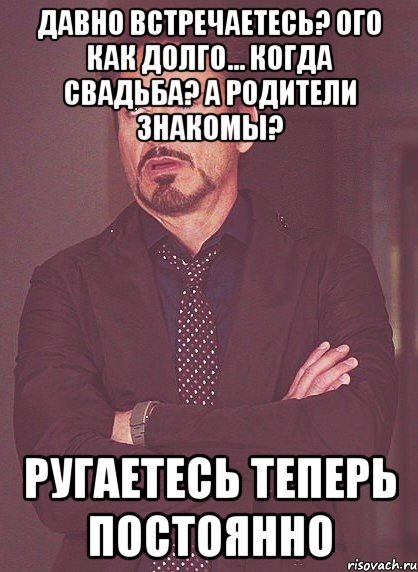 давно встречаетесь? ого как долго... когда свадьба? а родители знакомы? ругаетесь теперь постоянно, Мем твое выражение лица