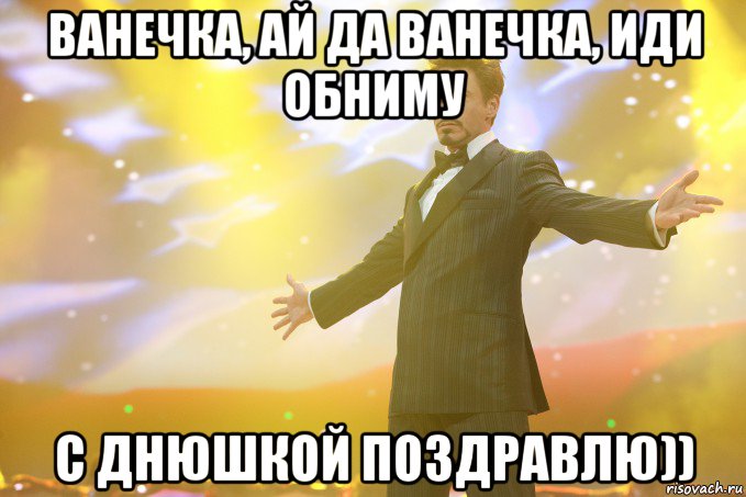 Ванечка, ай да Ванечка, иди обниму С днюшкой поздравлю)), Мем Тони Старк (Роберт Дауни младший)