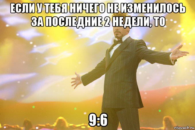 Если у тебя ничего не изменилось за последние 2 недели, то 9:6, Мем Тони Старк (Роберт Дауни младший)