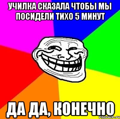 Училка сказала чтобы мы посидели тихо 5 минут да да, конечно, Мем Тролль Адвайс