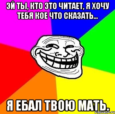 Эй ты, кто это читает, я хочу тебя кое что сказать... Я ебал твою мать., Мем Тролль Адвайс