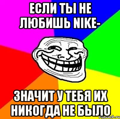 Если ты не любишь NIKE- значит у тебя их никогда не было, Мем Тролль Адвайс