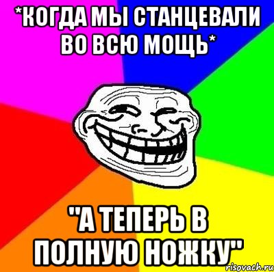 *когда мы станцевали во всю мощь* "а теперь в полную ножку", Мем Тролль Адвайс