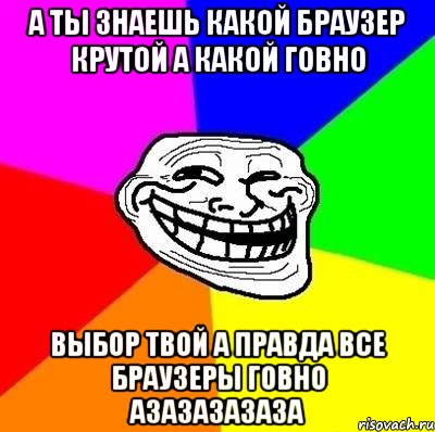 А ты знаешь какой браузер крутой а какой говно выбор твой а правда все браузеры говно азазазазаза, Мем Тролль Адвайс