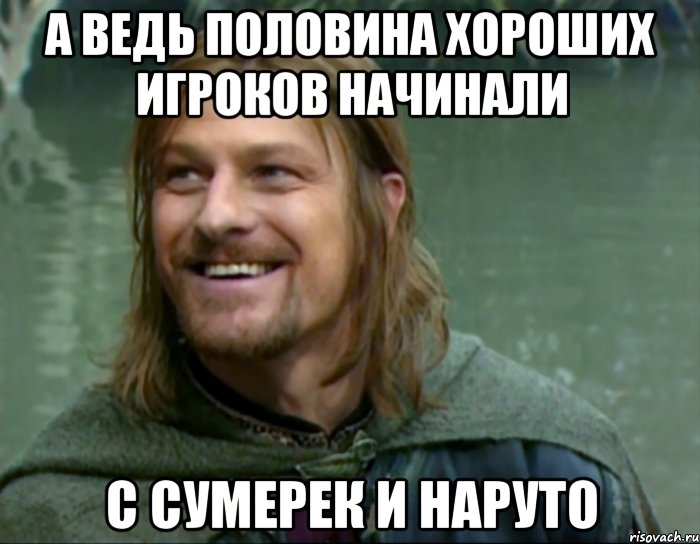 а ведь половина хороших игроков начинали с сумерек и наруто, Мем Тролль Боромир