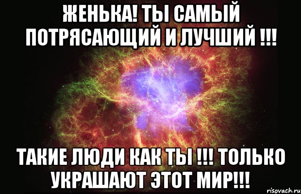 ЖЕНЬКА! Ты самый потрясающий и лучший !!! ТАКИЕ ЛЮДИ КАК ТЫ !!! ТОЛЬКО УКРАШАЮТ ЭТОТ МИР!!!, Мем Туманность