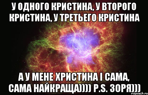 У одного Кристина, у второго Кристина, у третьего Кристина А у мене Христина і сама, сама найкраща)))) P.S. Зоря))), Мем Туманность