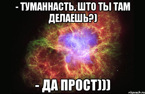 - туманнасть, што ты там делаешь?) - да прост))), Мем Туманность