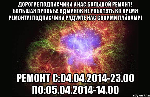 Дорогие подписчики у нас большой ремонт! Большая просьба админов не работать во время ремонта! Подписчики радуйте нас своими лайками! ремонт с:04.04.2014-23.00 по:05.04.2014-14.00, Мем Туманность