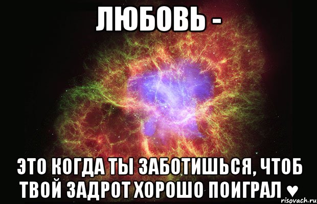 ЛЮБОВЬ - ЭТО КОГДА ТЫ ЗАБОТИШЬСЯ, ЧТОБ ТВОЙ ЗАДРОТ ХОРОШО ПОИГРАЛ ♥, Мем Туманность