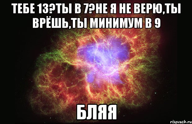 тебе 13?ты в 7?не я не верю,ты врёшь,ты минимум в 9 бляя, Мем Туманность