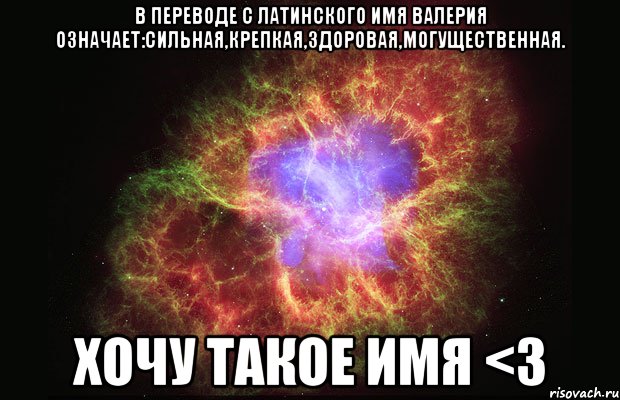 В переводе с латинского Имя Валерия означает:Сильная,крепкая,здоровая,могущественная. Хочу такое имя <3, Мем Туманность