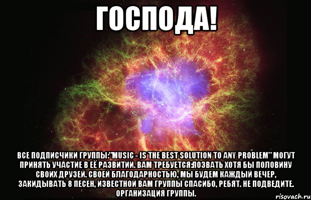 Господа! Все подписчики группы:"Music - is the best solution to any problem" могут принять участие в её развитии. Вам требуется:позвать хотя бы половину своих друзей. Своей благодарностью, мы будем каждый вечер, закидывать 8 песен, известной Вам группы Спасибо, ребят. Не подведите. Организация группы., Мем Туманность