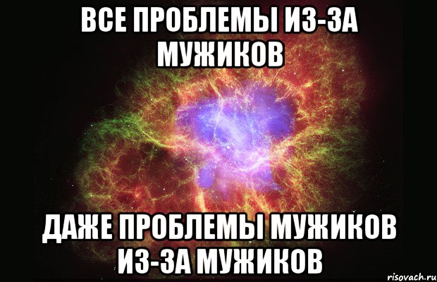 Все проблемы из-за мужиков Даже проблемы мужиков из-за мужиков, Мем Туманность