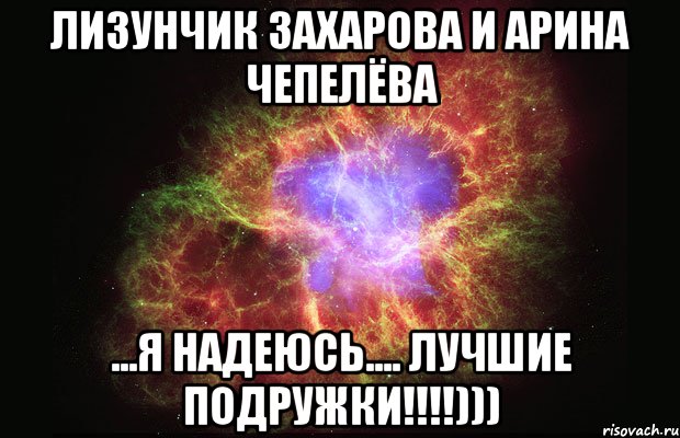 Лизунчик Захарова и Арина Чепелёва ...я надеюсь.... Лучшие подружки!!!!))), Мем Туманность