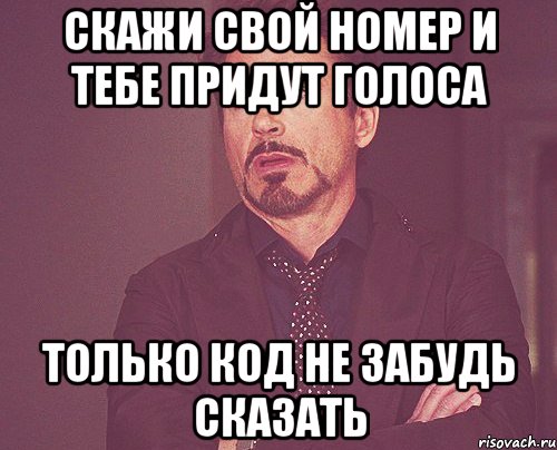 СКАЖИ СВОЙ НОМЕР И ТЕБЕ ПРИДУТ ГОЛОСА ТОЛЬКО КОД НЕ ЗАБУДЬ СКАЗАТЬ, Мем твое выражение лица